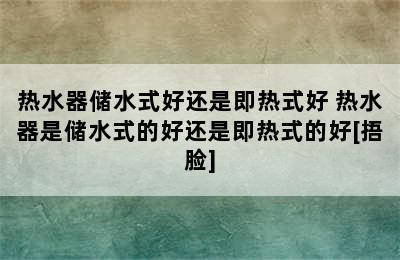 热水器储水式好还是即热式好 热水器是储水式的好还是即热式的好[捂脸]